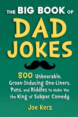 THE BIG BOOK OF DAD JOKES: 800 UNBEARABLE, GROANINDUCING ONELINERS, PUNS, AND RIDDLES TO MAKE YOU THE KING OF SUBPAR COMEDY